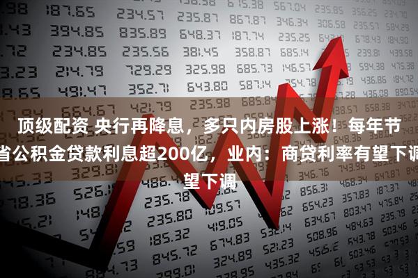 顶级配资 央行再降息，多只内房股上涨！每年节省公积金贷款利息超200亿，业内：商贷利率有望下调