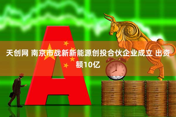天创网 南京市战新新能源创投合伙企业成立 出资额10亿