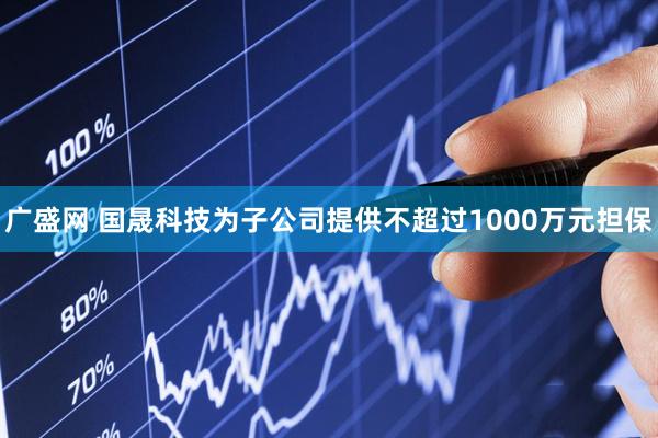 广盛网 国晟科技为子公司提供不超过1000万元担保