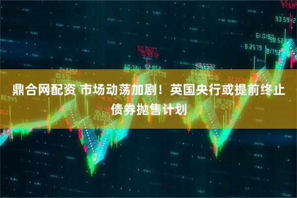 鼎合网配资 市场动荡加剧！英国央行或提前终止债券抛售计划