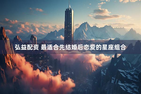 弘益配资 最适合先结婚后恋爱的星座组合