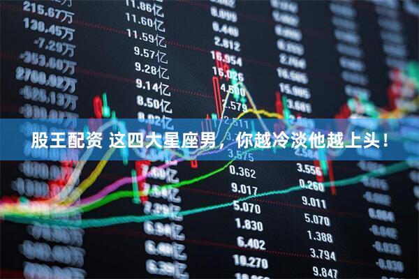 股王配资 这四大星座男，你越冷淡他越上头！