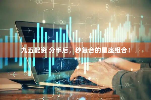 九五配资 分手后，秒复合的星座组合！