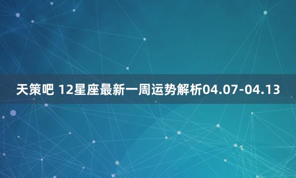 天策吧 12星座最新一周运势解析04.07-04.13