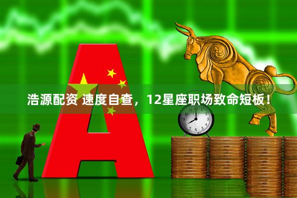 浩源配资 速度自查，12星座职场致命短板！