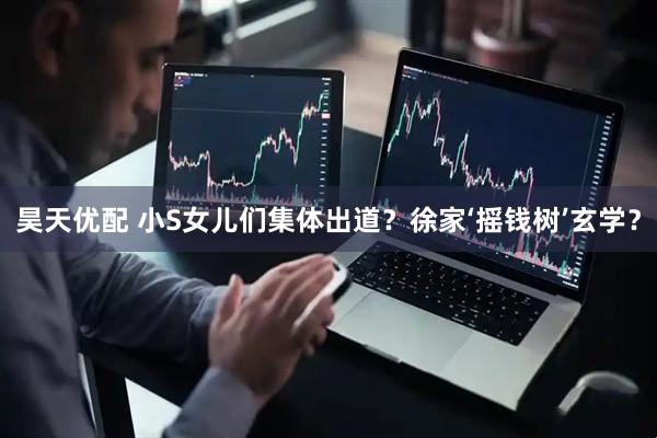 昊天优配 小S女儿们集体出道？徐家‘摇钱树’玄学？