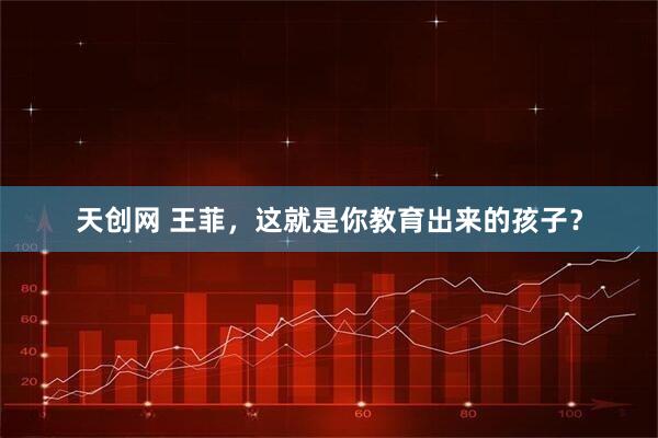 天创网 王菲，这就是你教育出来的孩子？