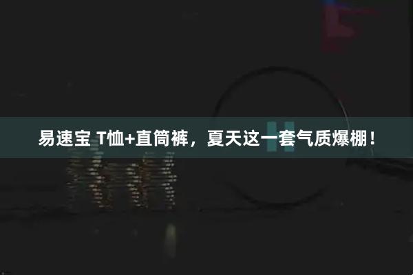 易速宝 T恤+直筒裤，夏天这一套气质爆棚！