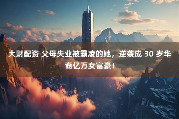 大财配资 父母失业被霸凌的她，逆袭成 30 岁华裔亿万女富豪！