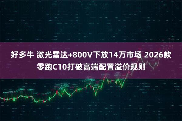 好多牛 激光雷达+800V下放14万市场 2026款零跑C10打破高端配置溢价规则