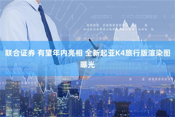 联合证券 有望年内亮相 全新起亚K4旅行版渲染图曝光