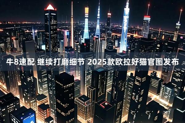 牛8速配 继续打磨细节 2025款欧拉好猫官图发布