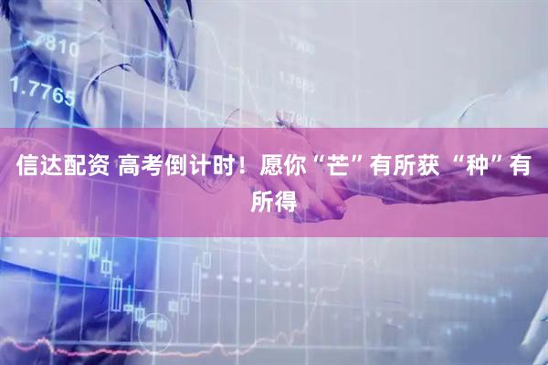 信达配资 高考倒计时！愿你“芒”有所获 “种”有所得
