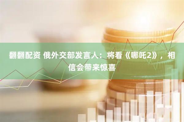 翻翻配资 俄外交部发言人：将看《哪吒2》，相信会带来惊喜