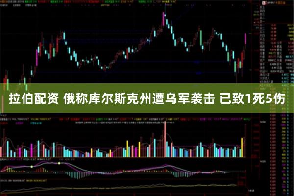 拉伯配资 俄称库尔斯克州遭乌军袭击 已致1死5伤