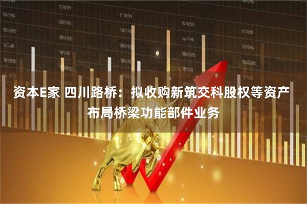 资本E家 四川路桥：拟收购新筑交科股权等资产 布局桥梁功能部件业务