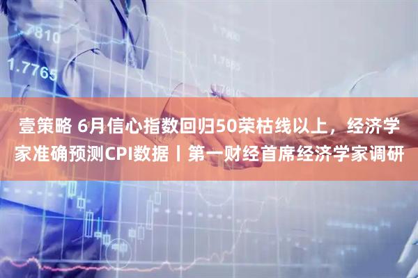 壹策略 6月信心指数回归50荣枯线以上，经济学家准确预测CPI数据丨第一财经首席经济学家调研