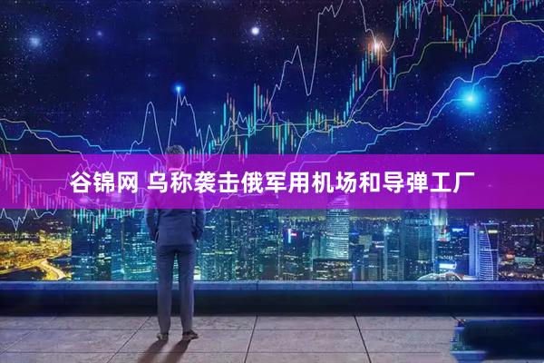 谷锦网 乌称袭击俄军用机场和导弹工厂
