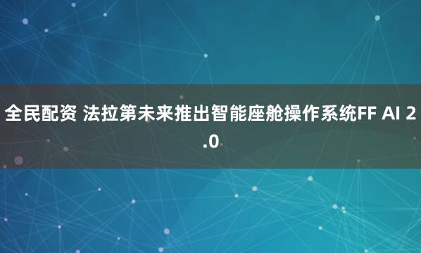全民配资 法拉第未来推出智能座舱操作系统FF AI 2.0
