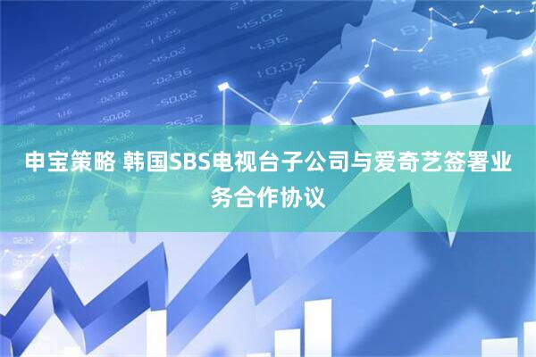 申宝策略 韩国SBS电视台子公司与爱奇艺签署业务合作协议