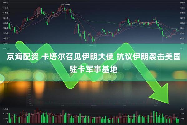 京海配资 卡塔尔召见伊朗大使 抗议伊朗袭击美国驻卡军事基地