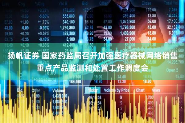 扬帆证券 国家药监局召开加强医疗器械网络销售重点产品监测和处置工作调度会