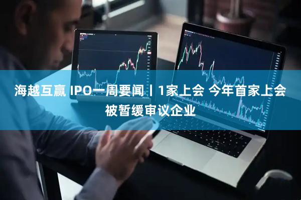 海越互赢 IPO一周要闻丨1家上会 今年首家上会被暂缓审议企业