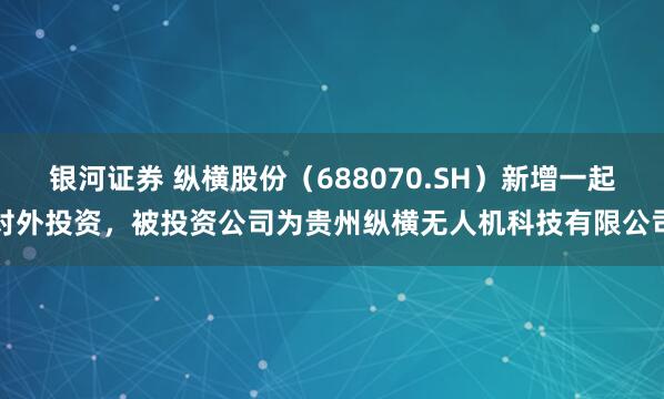 银河证券 纵横股份（688070.SH）新增一起对外投资，被投资公司为贵州纵横无人机科技有限公司