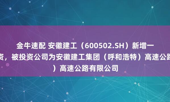 金牛速配 安徽建工（600502.SH）新增一起对外投资，被投资公司为安徽建工集团（呼和浩特）高速公路有限公司
