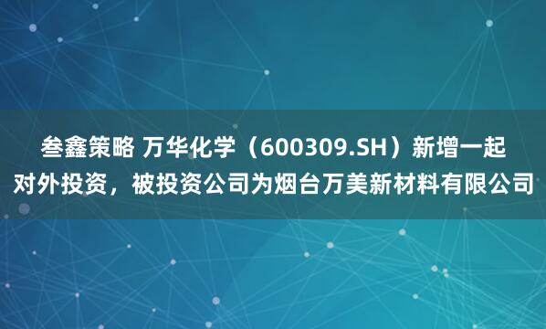 叁鑫策略 万华化学（600309.SH）新增一起对外投资，被投资公司为烟台万美新材料有限公司