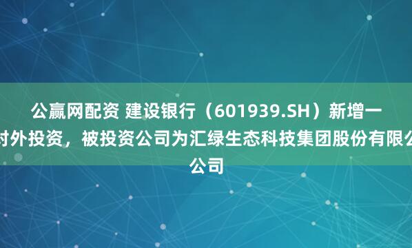 公赢网配资 建设银行（601939.SH）新增一起对外投资，被投资公司为汇绿生态科技集团股份有限公司