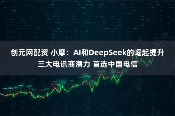 创元网配资 小摩：AI和DeepSeek的崛起提升三大电讯商潜力 首选中国电信