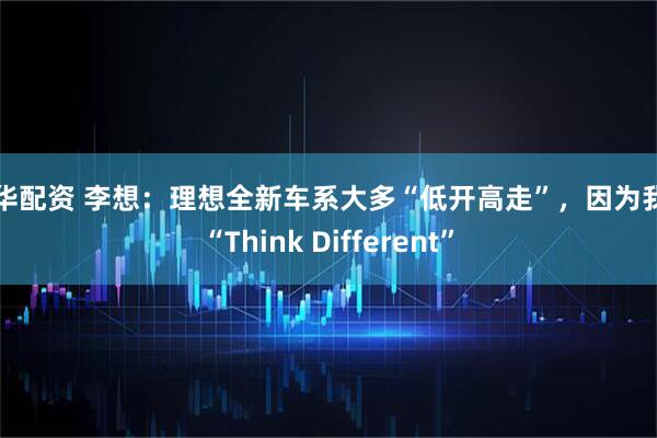 兴华配资 李想：理想全新车系大多“低开高走”，因为我们“Think Different”