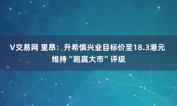 V交易网 里昂：升希慎兴业目标价至18.3港元 维持“跑赢大市”评级