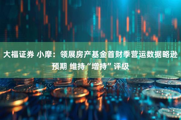 大福证券 小摩：领展房产基金首财季营运数据略逊预期 维持“增持”评级