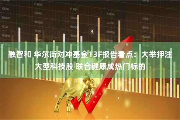 融智和 华尔街对冲基金13F报告看点：大举押注大型科技股 联合健康成热门标的