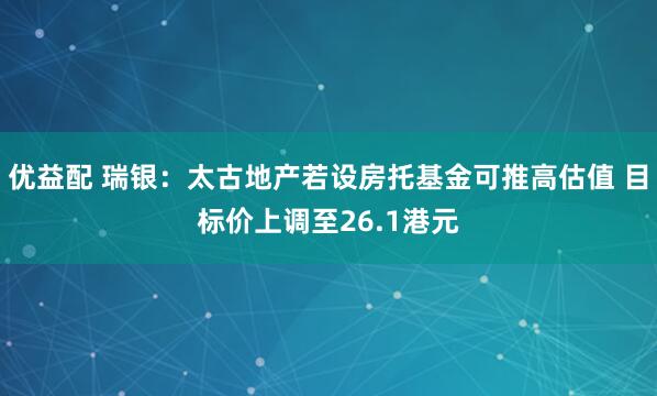 优益配 瑞银：太古地产若设房托基金可推高估值 目标价上调至26.1港元