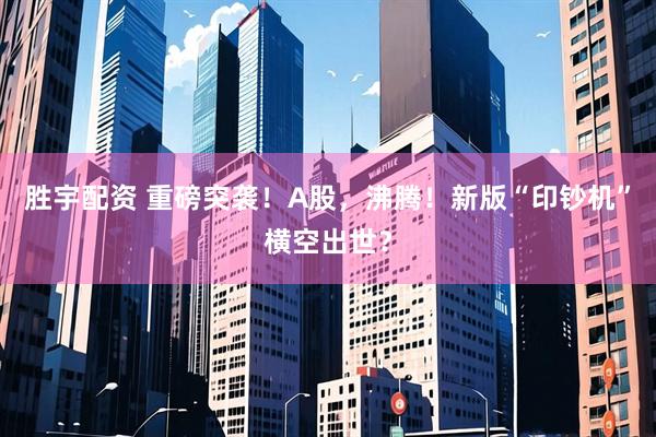 胜宇配资 重磅突袭！A股，沸腾！新版“印钞机”横空出世？
