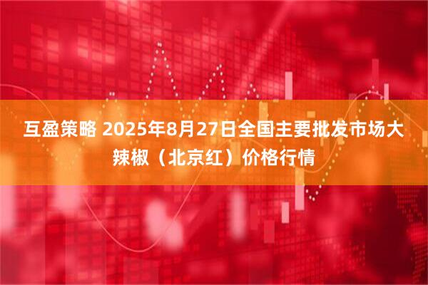 互盈策略 2025年8月27日全国主要批发市场大辣椒（北京红）价格行情