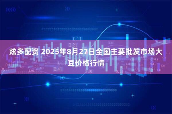 炫多配资 2025年8月27日全国主要批发市场大豆价格行情
