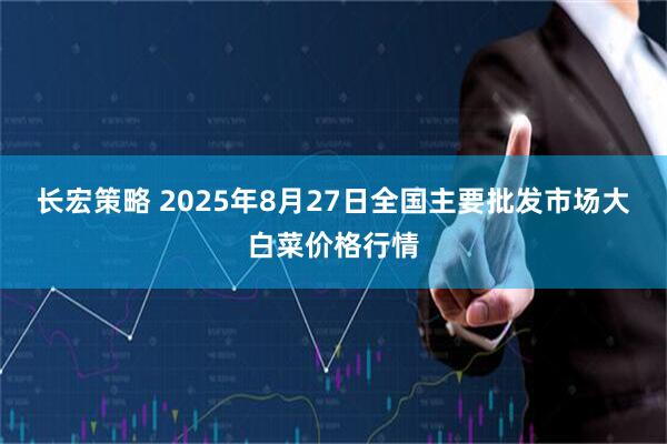 长宏策略 2025年8月27日全国主要批发市场大白菜价格行情