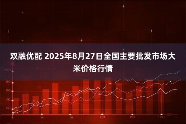 双融优配 2025年8月27日全国主要批发市场大米价格行情