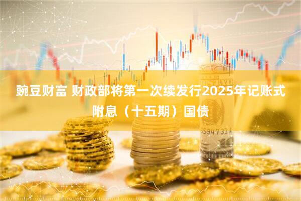 豌豆财富 财政部将第一次续发行2025年记账式附息（十五期）国债