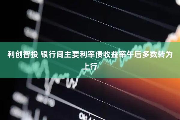 利创智投 银行间主要利率债收益率午后多数转为上行