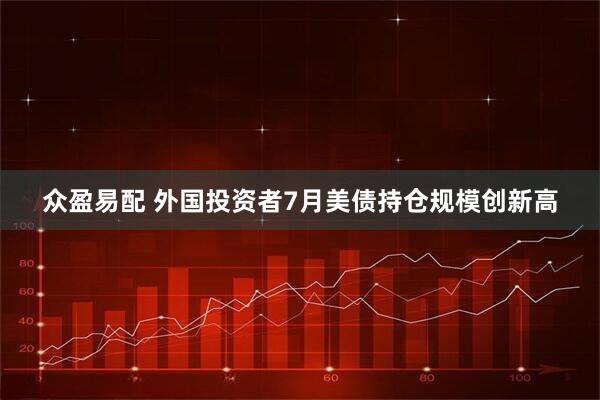 众盈易配 外国投资者7月美债持仓规模创新高