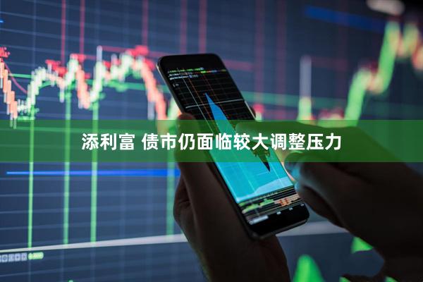添利富 债市仍面临较大调整压力