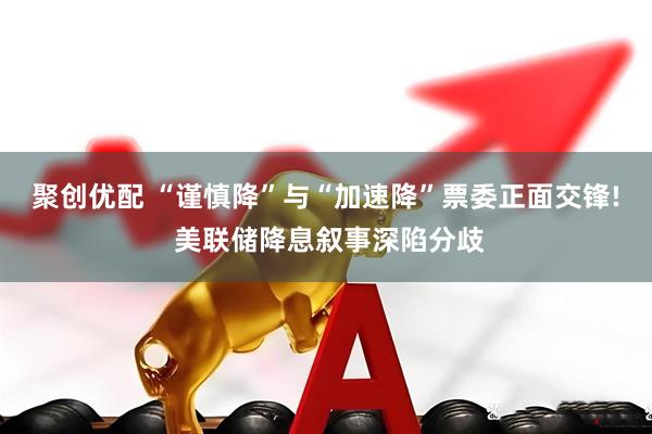 聚创优配 “谨慎降”与“加速降”票委正面交锋! 美联储降息叙事深陷分歧