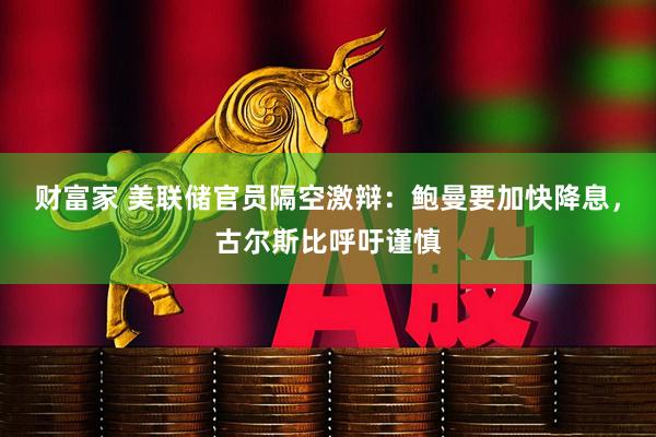财富家 美联储官员隔空激辩：鲍曼要加快降息，古尔斯比呼吁谨慎