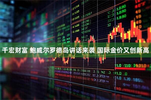 千宏财富 鲍威尔罗德岛讲话来袭 国际金价又创新高