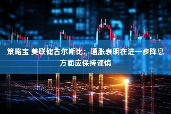 策略宝 美联储古尔斯比：通胀表明在进一步降息方面应保持谨慎